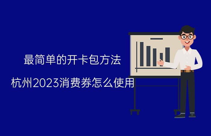 最简单的开卡包方法 杭州2023消费券怎么使用？